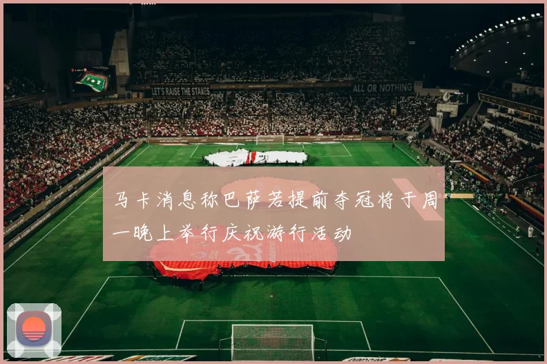 马卡消息称巴萨若提前夺冠将于周一晚上举行庆祝游行活动