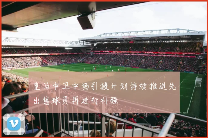 皇马中卫中场引援计划持续推进先出售球员再进行补强