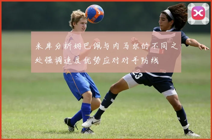 米库分析姆巴佩与内马尔的不同之处强调速度优势应对对手防线
