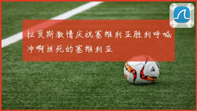 拉莫斯激情庆祝塞维利亚胜利呼喊冲啊该死的塞维利亚