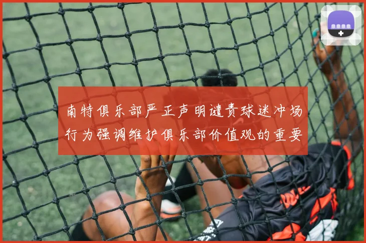 南特俱乐部严正声明谴责球迷冲场行为强调维护俱乐部价值观的重要性