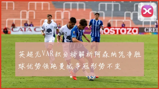 英超无VAR积分榜解析阿森纳凭净胜球优势领跑曼城争冠形势不变