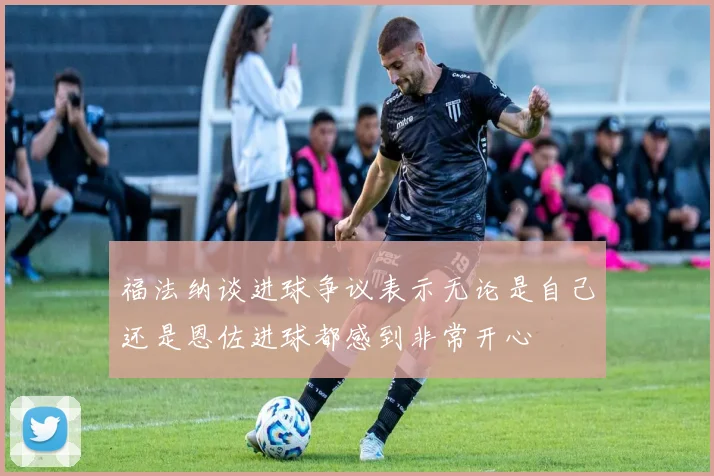 福法纳谈进球争议表示无论是自己还是恩佐进球都感到非常开心