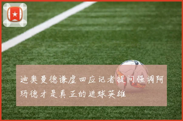 迪奥曼德谦虚回应记者提问强调阿玛德才是真正的进球英雄
