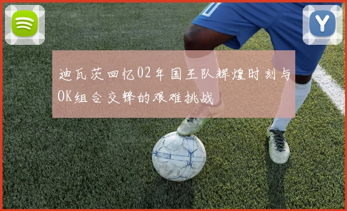 迪瓦茨回忆02年国王队辉煌时刻与OK组合交锋的艰难挑战