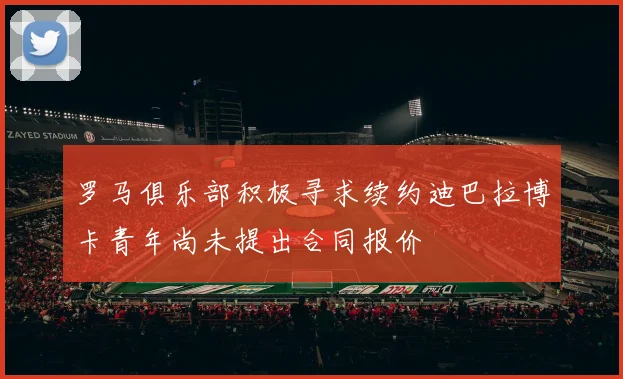 罗马俱乐部积极寻求续约迪巴拉博卡青年尚未提出合同报价