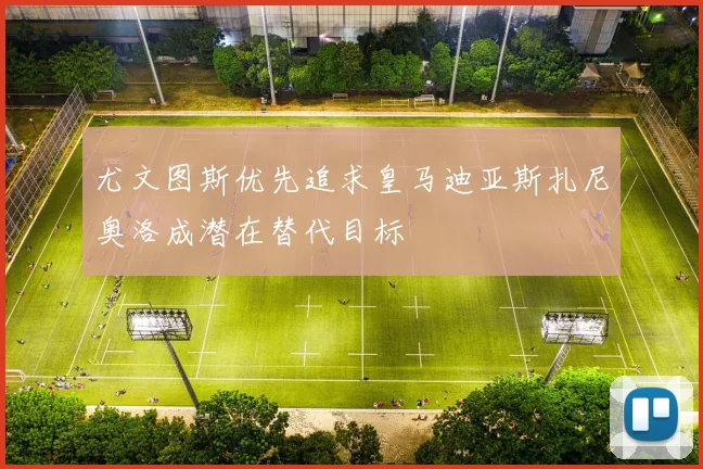 尤文图斯优先追求皇马迪亚斯扎尼奥洛成潜在替代目标