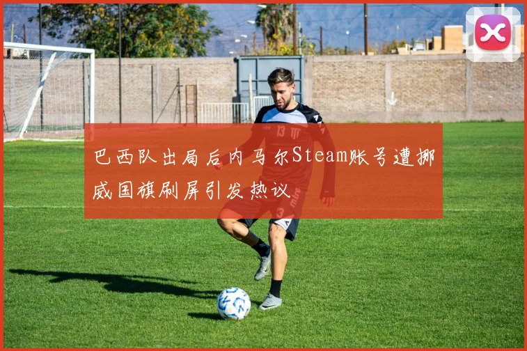 巴西队出局后内马尔Steam账号遭挪威国旗刷屏引发热议
