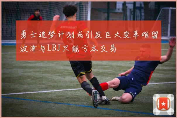 勇士追梦计划或引发巨大变革难留波津与LBJ只能亏本交易