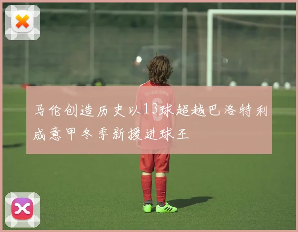 马伦创造历史以13球超越巴洛特利成意甲冬季新援进球王