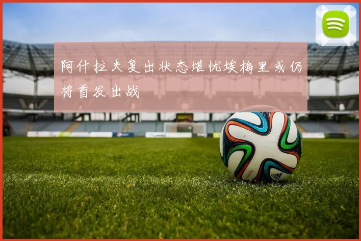 阿什拉夫复出状态堪忧埃梅里或仍将首发出战